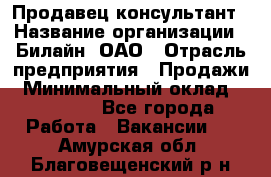 Продавец-консультант › Название организации ­ Билайн, ОАО › Отрасль предприятия ­ Продажи › Минимальный оклад ­ 30 000 - Все города Работа » Вакансии   . Амурская обл.,Благовещенский р-н